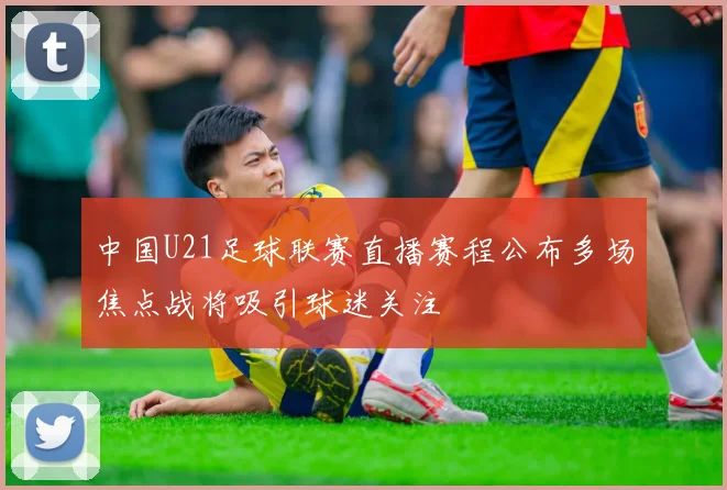 中国U21足球联赛直播赛程公布多场焦点战将吸引球迷关注