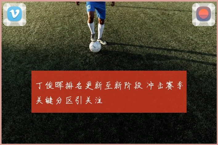 丁俊晖排名更新至新阶段 冲击赛季关键分区引关注
