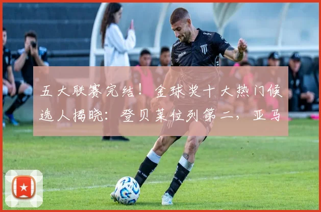五大联赛完结！金球奖十大热门候选人揭晓：登贝莱位列第二，亚马尔排名第五_阿森纳_凯恩_本赛季