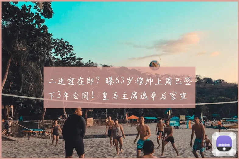 二进宫在即？曝63岁穆帅上周已签下3年合同！皇马主席选举后官宣