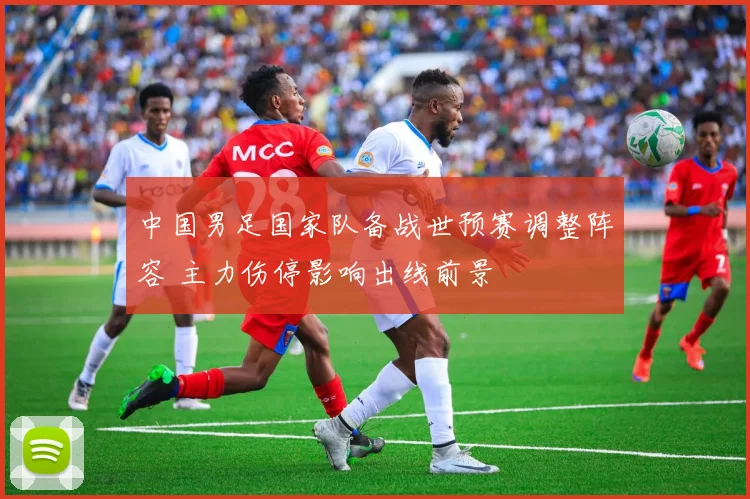 中国男足国家队备战世预赛调整阵容 主力伤停影响出线前景