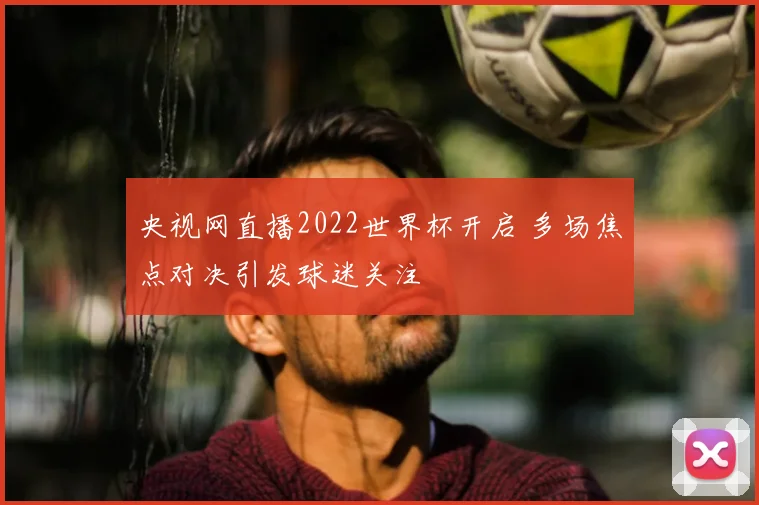 央视网直播2022世界杯开启 多场焦点对决引发球迷关注
