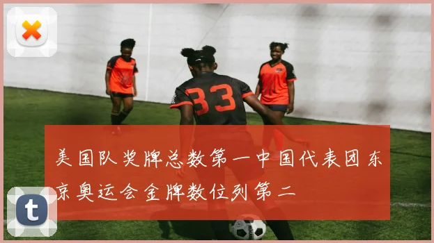 美国队奖牌总数第一中国代表团东京奥运会金牌数位列第二