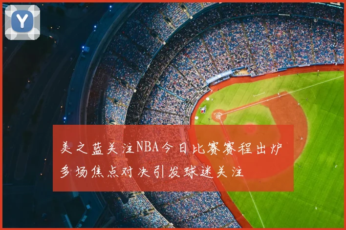 美之蓝关注NBA今日比赛赛程出炉 多场焦点对决引发球迷关注