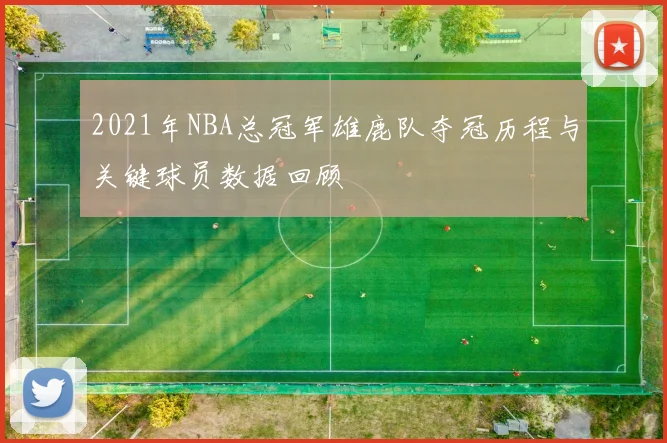 2021年NBA总冠军雄鹿队夺冠历程与关键球员数据回顾