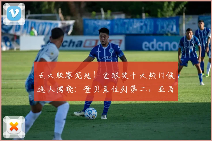 五大联赛完结！金球奖十大热门候选人揭晓：登贝莱位列第二，亚马尔排名第五_阿森纳_凯恩_本赛季