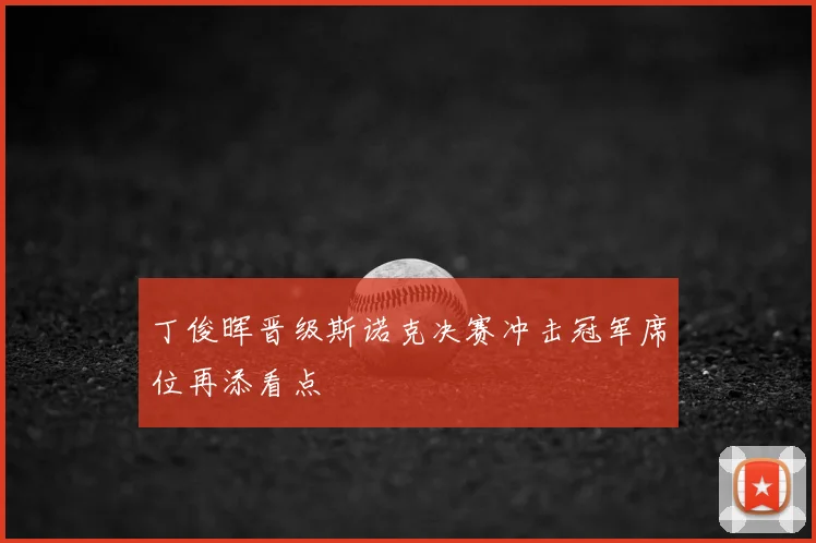 丁俊晖晋级斯诺克决赛冲击冠军席位再添看点