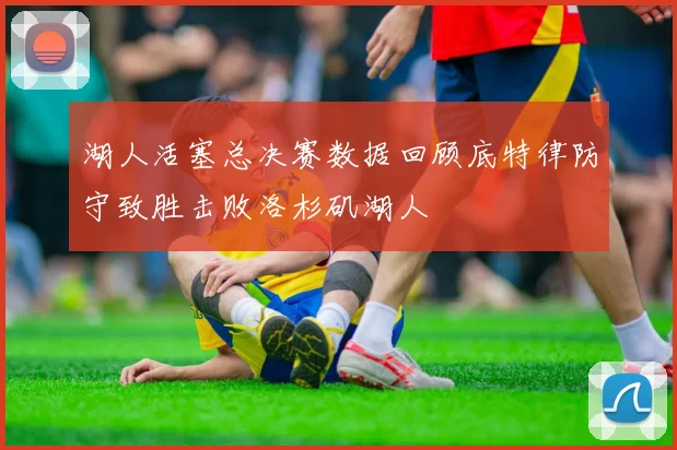 湖人活塞总决赛数据回顾底特律防守致胜击败洛杉矶湖人