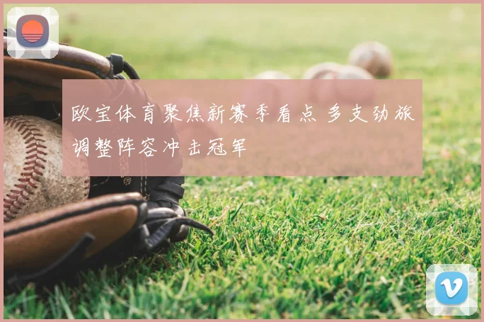 欧宝体育聚焦新赛季看点 多支劲旅调整阵容冲击冠军