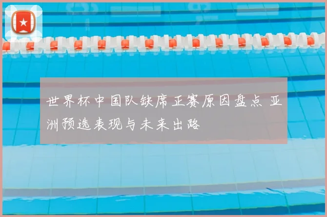 世界杯中国队缺席正赛原因盘点 亚洲预选表现与未来出路