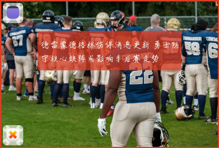 德雷蒙德格林伤停消息更新 勇士防守核心缺阵或影响季后赛走势