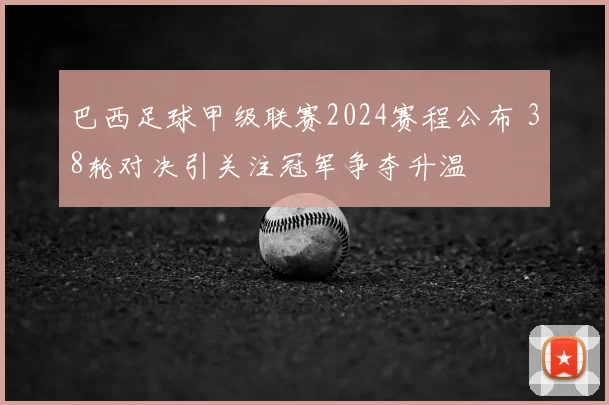 巴西足球甲级联赛2024赛程公布 38轮对决引关注冠军争夺升温