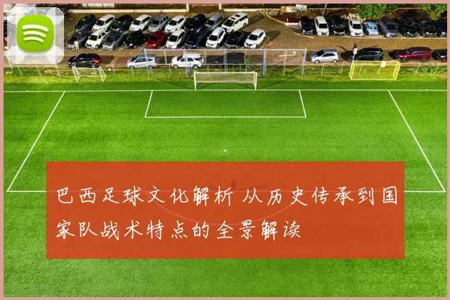 巴西足球文化解析 从历史传承到国家队战术特点的全景解读