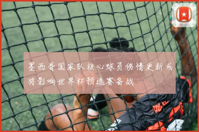 墨西哥国家队核心球员伤情更新或将影响世界杯预选赛备战