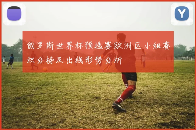 俄罗斯世界杯预选赛欧洲区小组赛积分榜及出线形势分析