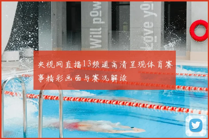 央视网直播13频道高清呈现体育赛事精彩画面与赛况解读