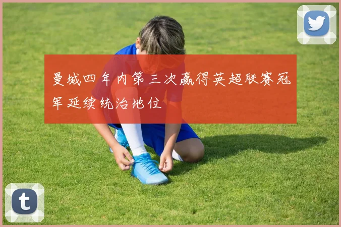 曼城四年内第三次赢得英超联赛冠军延续统治地位