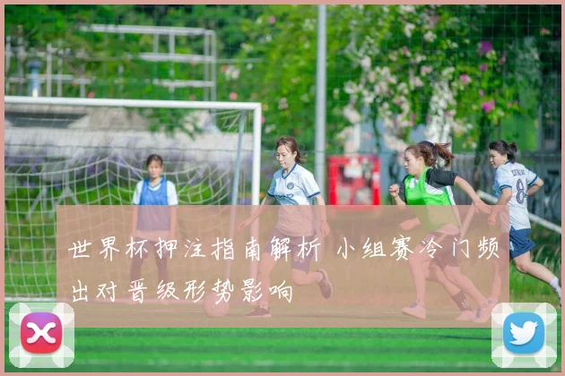 世界杯押注指南解析 小组赛冷门频出对晋级形势影响