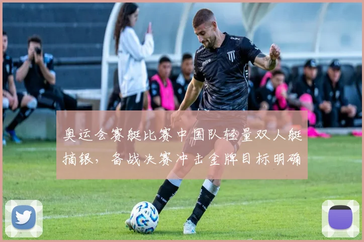 奥运会赛艇比赛中国队轻量双人艇摘银，备战决赛冲击金牌目标明确